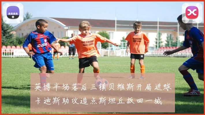 英博半场落后三镇贝维斯开局进球卡迪斯助攻造点斯坦丘扳回一城