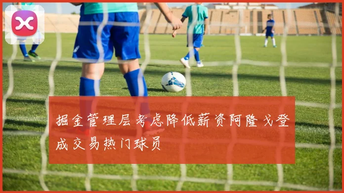 掘金管理层考虑降低薪资阿隆戈登成交易热门球员