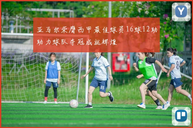 亚马尔荣膺西甲最佳球员16球12助助力球队夺冠成就辉煌