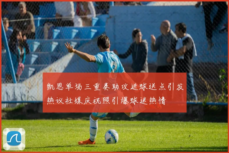 凯恩单场三重奏助攻进球送点引发热议社媒庆祝照引爆球迷热情