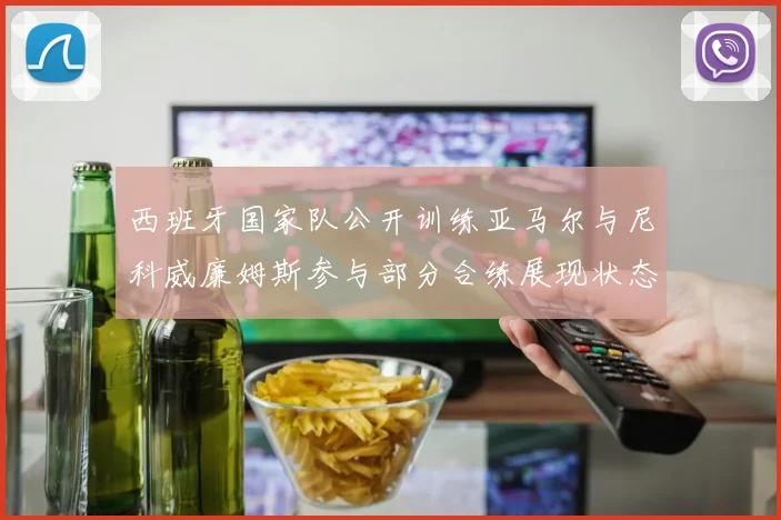 西班牙国家队公开训练亚马尔与尼科威廉姆斯参与部分合练展现状态
