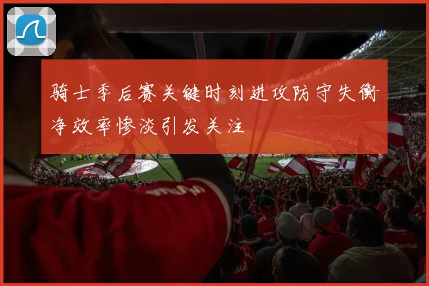 骑士季后赛关键时刻进攻防守失衡净效率惨淡引发关注