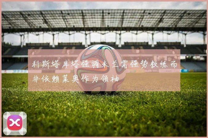 科斯塔库塔强调米兰需强势教练而非依赖莱奥作为领袖