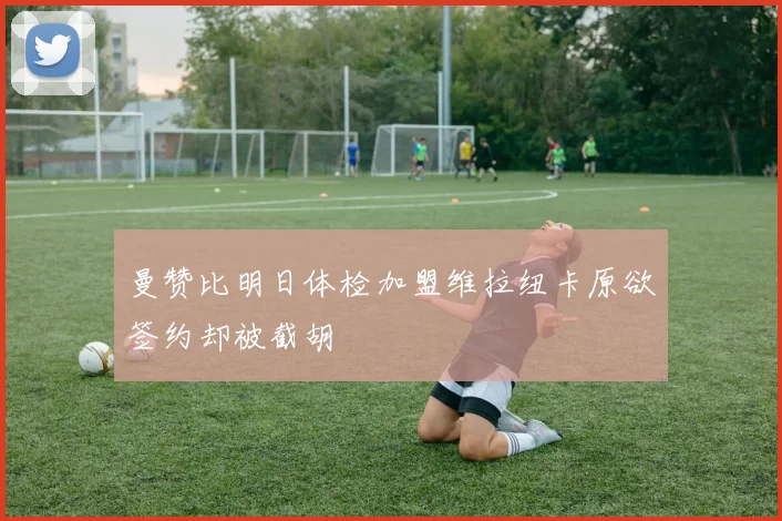 曼赞比明日体检加盟维拉纽卡原欲签约却被截胡