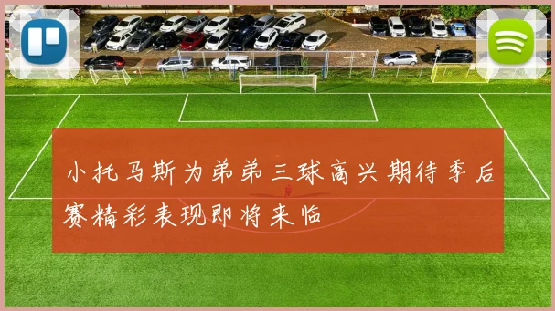 小托马斯为弟弟三球高兴期待季后赛精彩表现即将来临