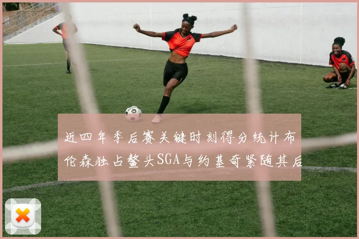 近四年季后赛关键时刻得分统计布伦森独占鳌头SGA与约基奇紧随其后