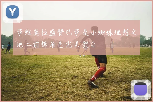 萨维奥拉盛赞巴萨是小蜘蛛理想之地二前锋角色完美契合