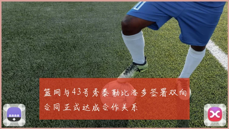 篮网与43号秀泰勒比洛多签署双向合同正式达成合作关系