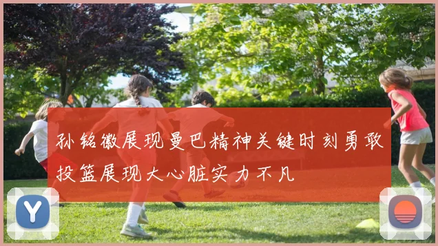 孙铭徽展现曼巴精神关键时刻勇敢投篮展现大心脏实力不凡