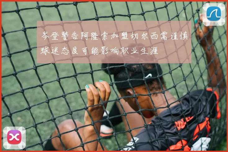 岑登警告阿隆索加盟切尔西需谨慎球迷态度可能影响职业生涯