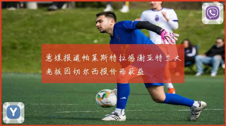 意媒报道帕莱斯特拉感谢亚特兰大老板因切尔西报价而获益