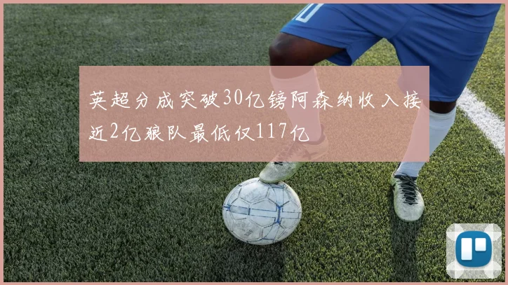 英超分成突破30亿镑阿森纳收入接近2亿狼队最低仅117亿