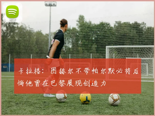 卡拉格：图赫尔不带帕尔默必将后悔他曾在巴黎展现创造力