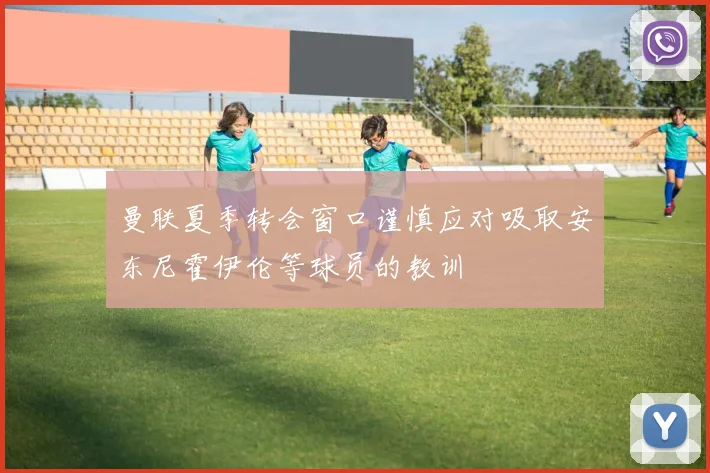 曼联夏季转会窗口谨慎应对吸取安东尼霍伊伦等球员的教训