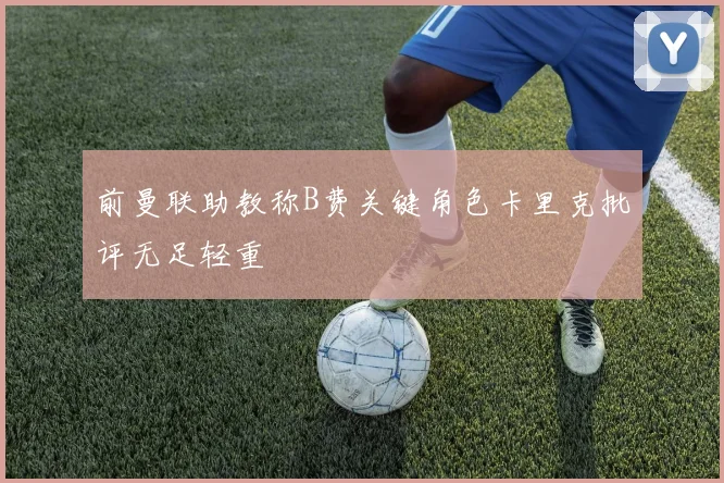 前曼联助教称B费关键角色卡里克批评无足轻重