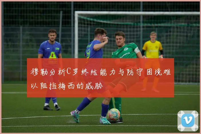 穆勒分析C罗终结能力与防守困境难以阻挡梅西的威胁