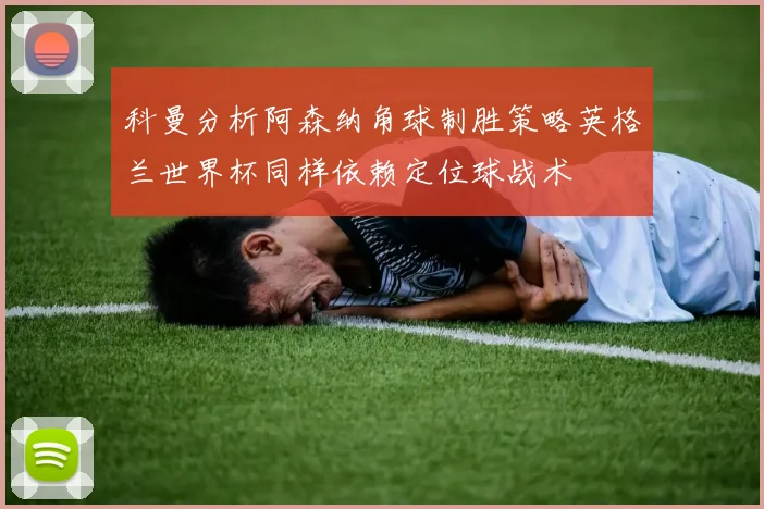 科曼分析阿森纳角球制胜策略英格兰世界杯同样依赖定位球战术