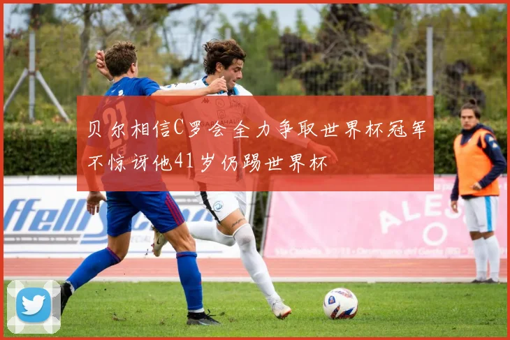 贝尔相信C罗会全力争取世界杯冠军不惊讶他41岁仍踢世界杯