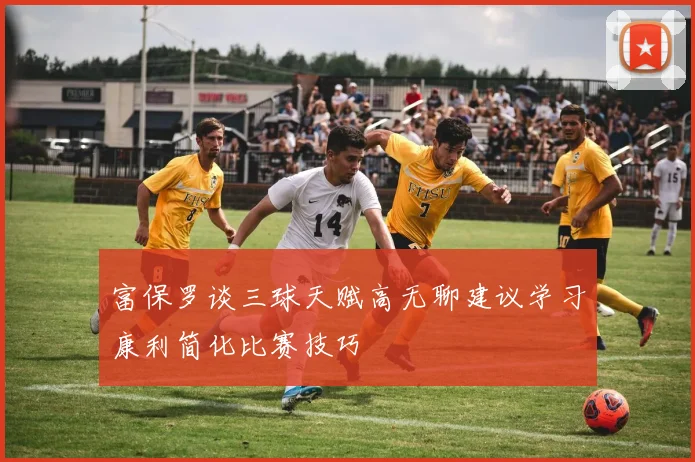 富保罗谈三球天赋高无聊建议学习康利简化比赛技巧