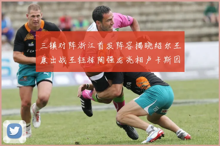 三镇对阵浙江首发阵容揭晓绍尔王康出战王钰栋陶强龙亮相卢卡斯因伤缺席
