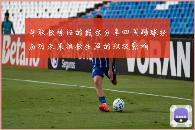 考取教练证的戴尔分享四国踢球经历对未来执教生涯的积极影响