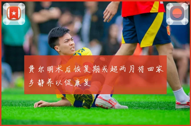 费尔明术后恢复期或超两月将回家乡静养以促康复