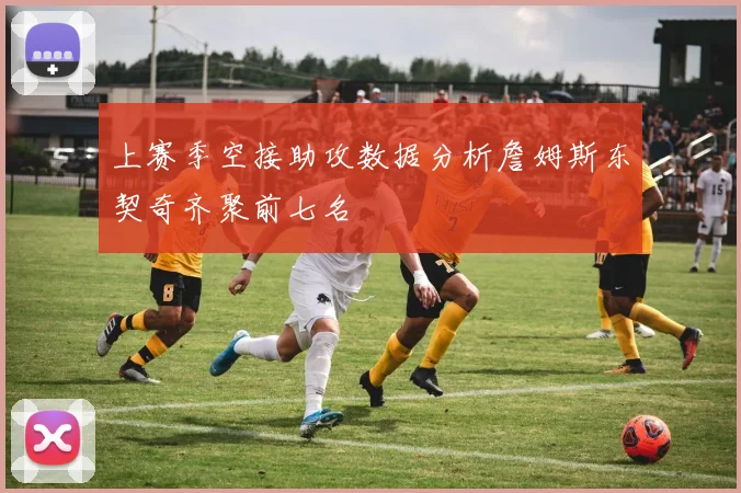 上赛季空接助攻数据分析詹姆斯东契奇齐聚前七名