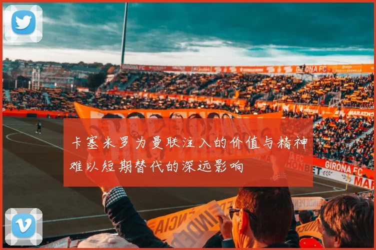 卡塞米罗为曼联注入的价值与精神难以短期替代的深远影响