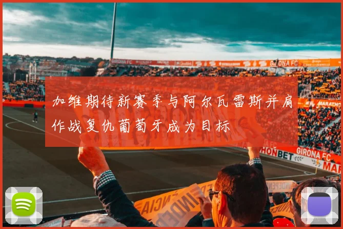 加维期待新赛季与阿尔瓦雷斯并肩作战复仇葡萄牙成为目标
