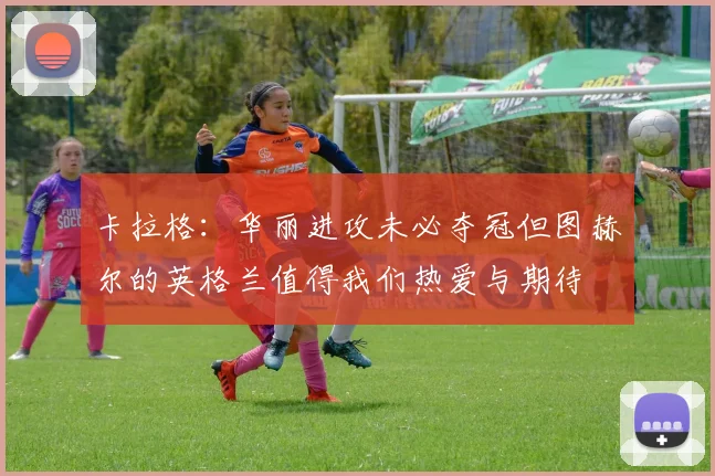 卡拉格：华丽进攻未必夺冠但图赫尔的英格兰值得我们热爱与期待