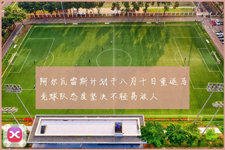 阿尔瓦雷斯计划于八月十日重返马竞球队态度坚决不轻易放人