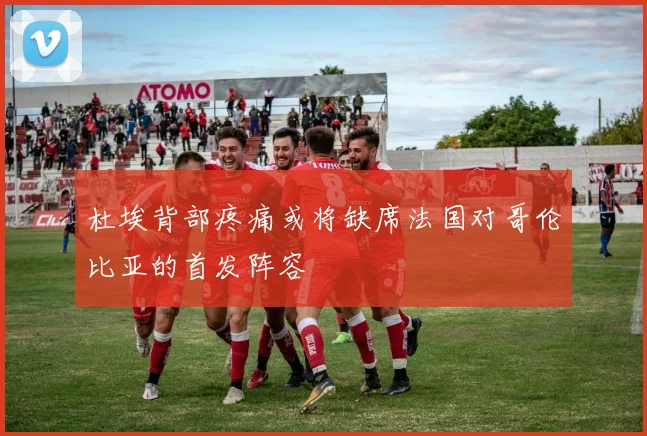 杜埃背部疼痛或将缺席法国对哥伦比亚的首发阵容