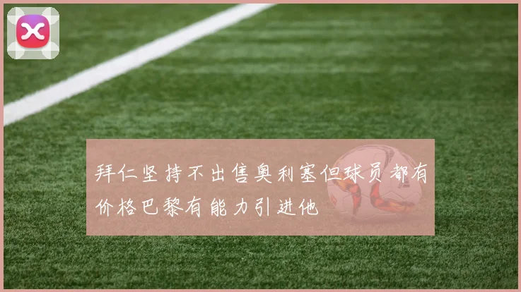 拜仁坚持不出售奥利塞但球员都有价格巴黎有能力引进他
