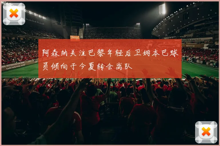 阿森纳关注巴黎年轻后卫姆本巴球员倾向于今夏转会离队