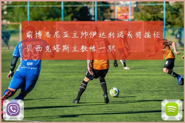 前博洛尼亚主帅伊达利诺或将接任贝西克塔斯主教练一职