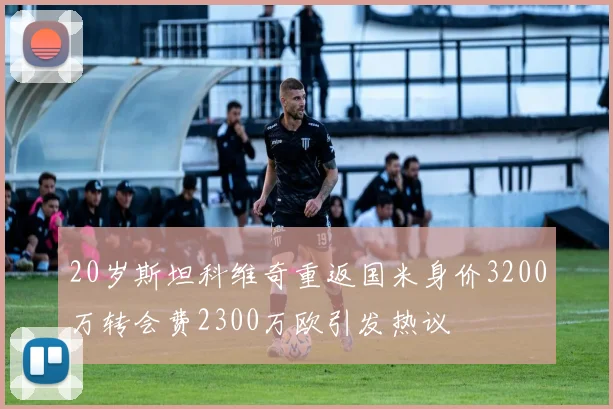 20岁斯坦科维奇重返国米身价3200万转会费2300万欧引发热议