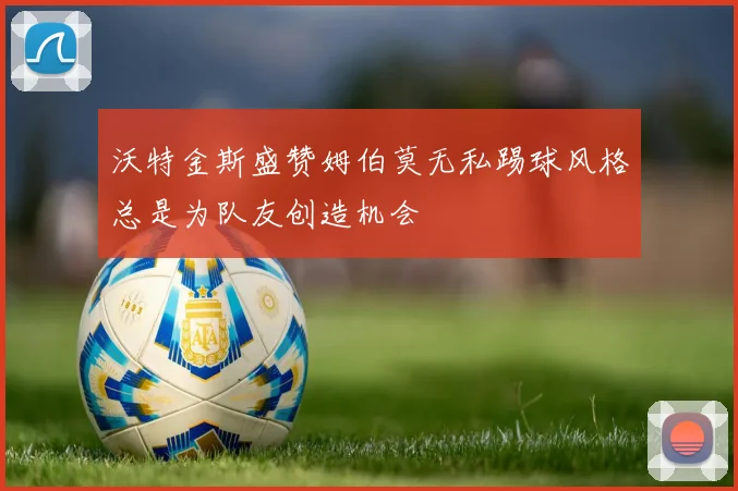 沃特金斯盛赞姆伯莫无私踢球风格总是为队友创造机会
